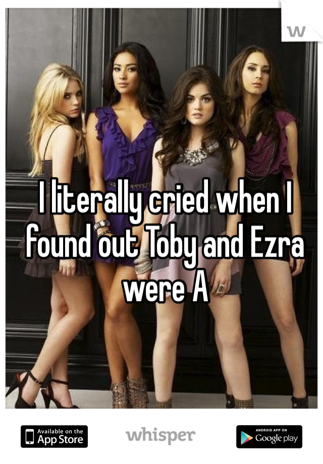 I literally cried when I found out Toby and Ezra were A