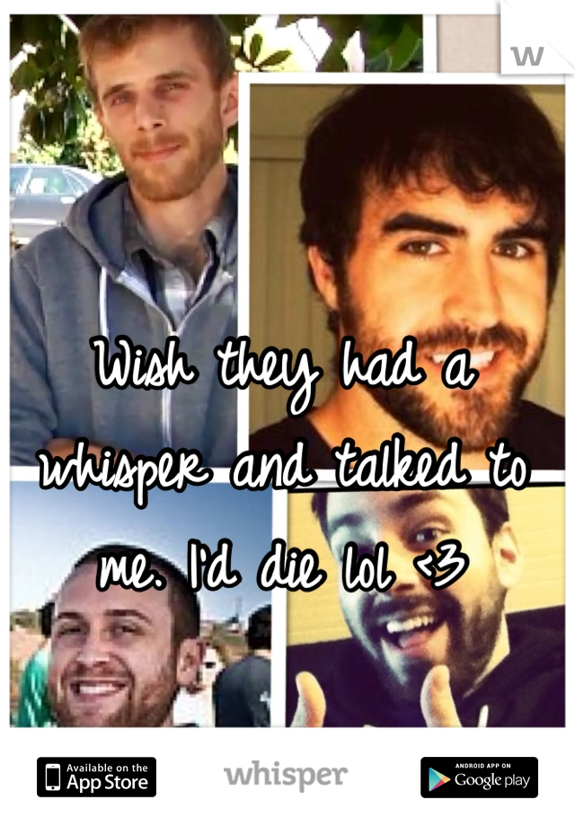 Wish they had a whisper and talked to me. I'd die lol <3