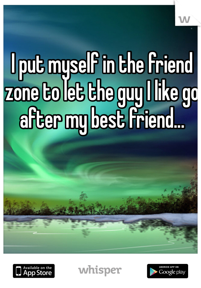 I put myself in the friend zone to let the guy I like go after my best friend... 