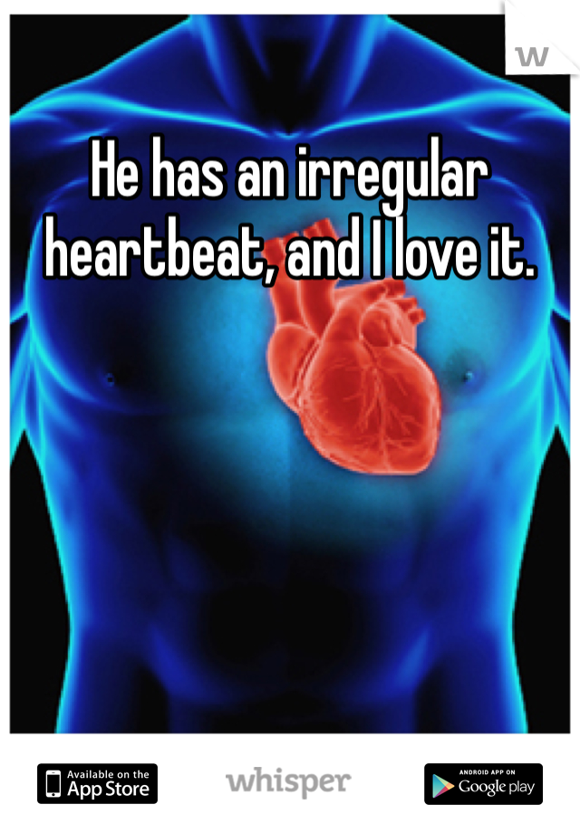 He has an irregular heartbeat, and I love it.