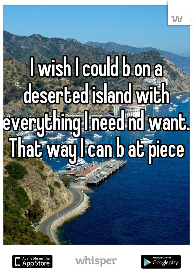 I wish I could b on a deserted island with everything I need nd want. That way I can b at piece 