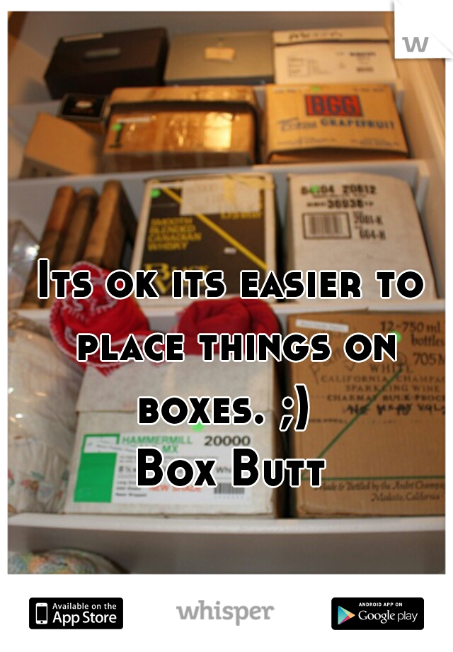 Its ok its easier to place things on boxes. ;)  

Box Butt