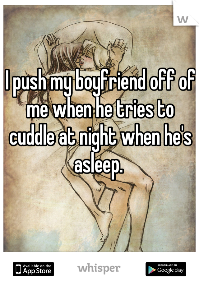 I push my boyfriend off of me when he tries to cuddle at night when he's asleep. 