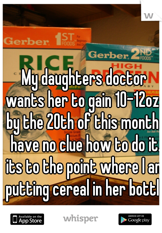 My daughters doctor wants her to gain 10-12ozs by the 20th of this month I have no clue how to do it. its to the point where I am putting cereal in her bottle