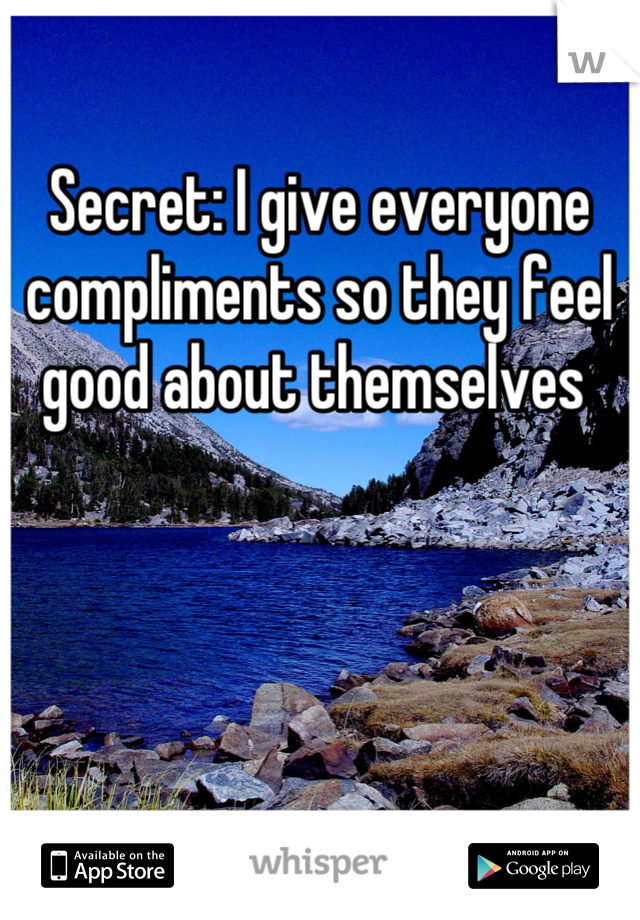 Secret: I give everyone compliments so they feel good about themselves 