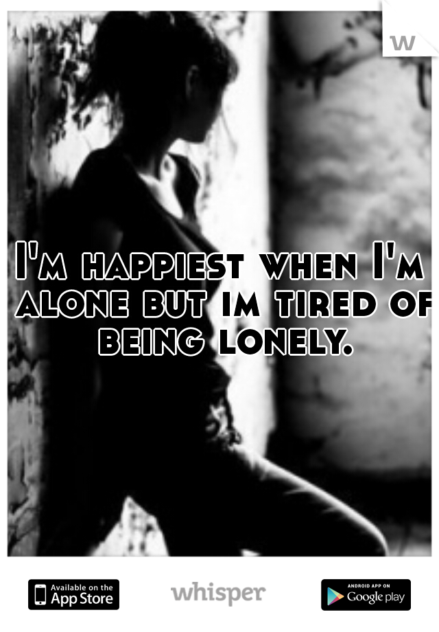 I'm happiest when I'm alone but im tired of being lonely.