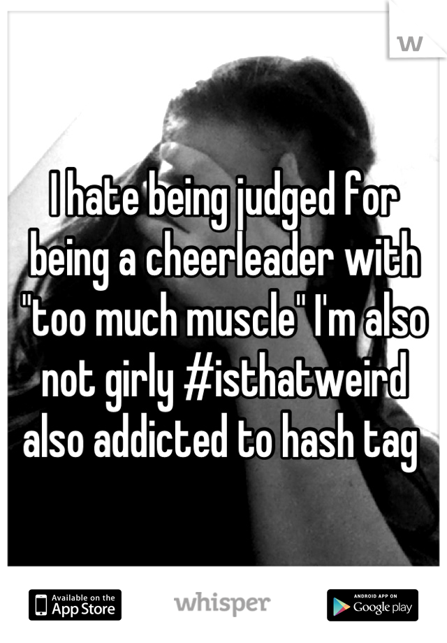 I hate being judged for being a cheerleader with "too much muscle" I'm also not girly #isthatweird also addicted to hash tag 