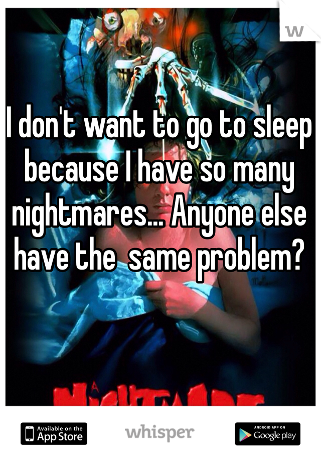 I don't want to go to sleep because I have so many nightmares... Anyone else have the  same problem?