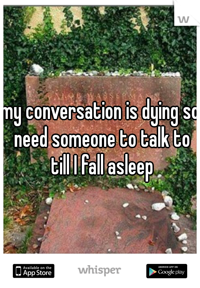 my conversation is dying so need someone to talk to till I fall asleep