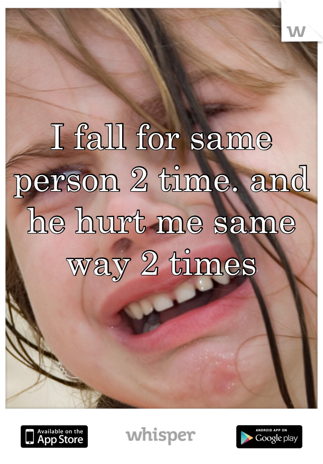 I fall for same person 2 time. and he hurt me same way 2 times  