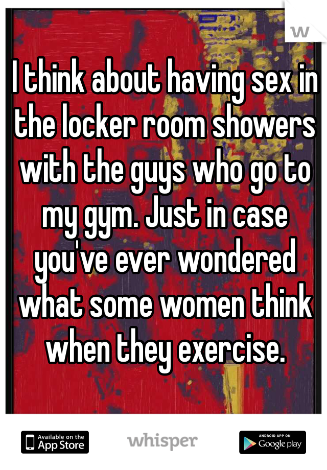 I think about having sex in the locker room showers with the guys who go to my gym. Just in case you've ever wondered what some women think when they exercise.