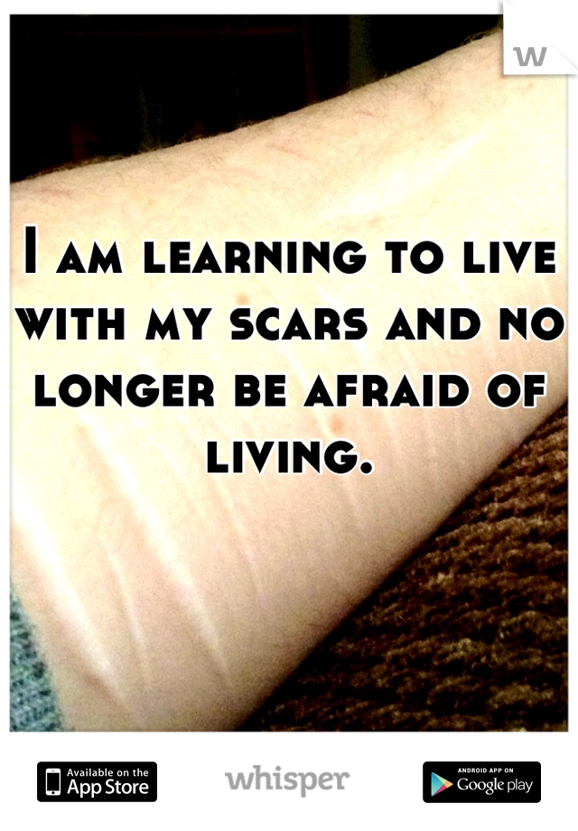 I am learning to live with my scars and no longer be afraid of living.