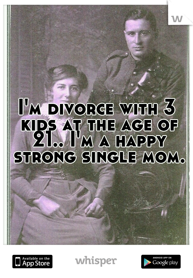 I'm divorce with 3 kids at the age of 21.. I'm a happy strong single mom.