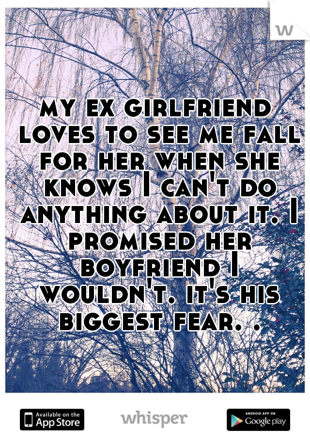 my ex girlfriend loves to see me fall for her when she knows I can't do anything about it. I promised her boyfriend I wouldn't. it's his biggest fear. .