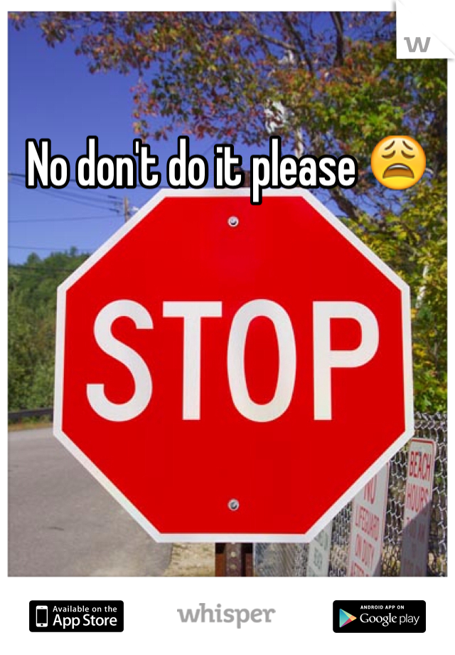 No don't do it please 😩