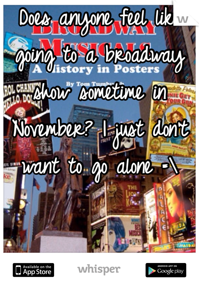 Does anyone feel like going to a broadway show sometime in November? I just don't want to go alone =\