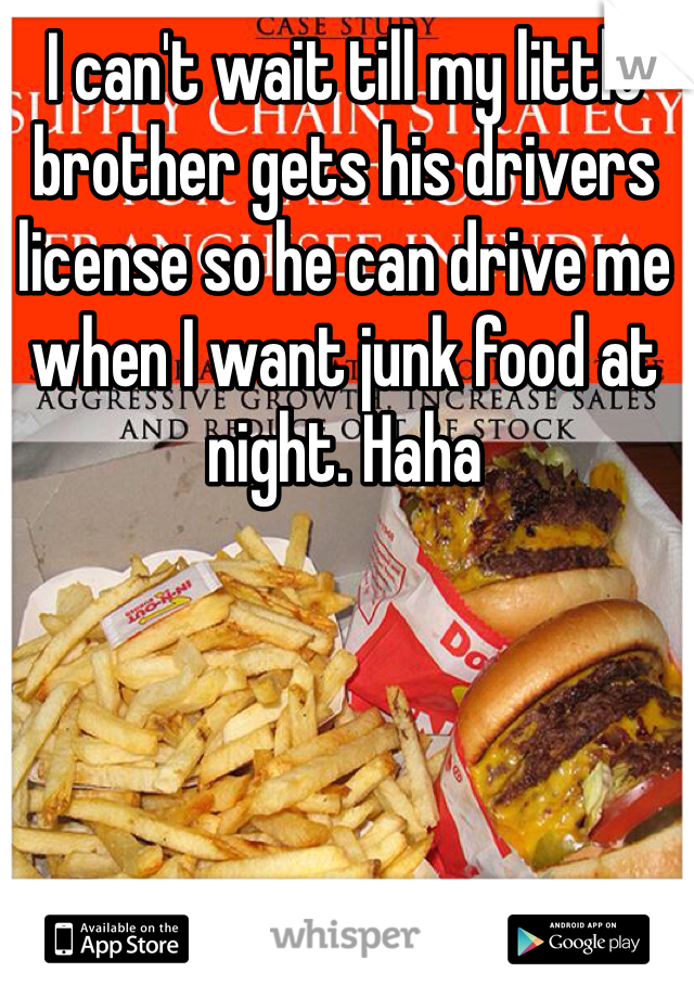 I can't wait till my little brother gets his drivers license so he can drive me when I want junk food at night. Haha 