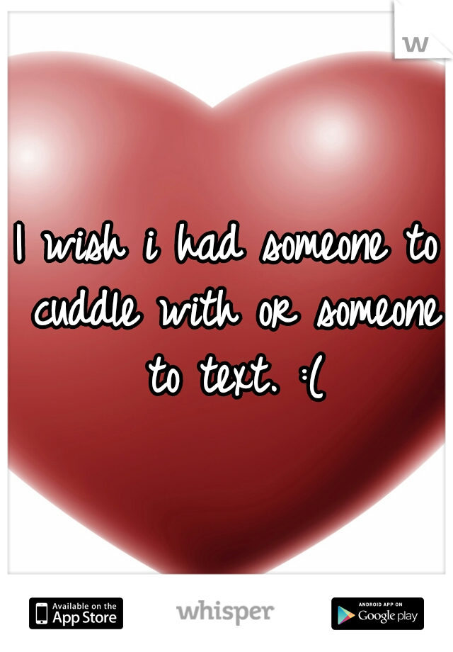 I wish i had someone to cuddle with or someone to text. :(