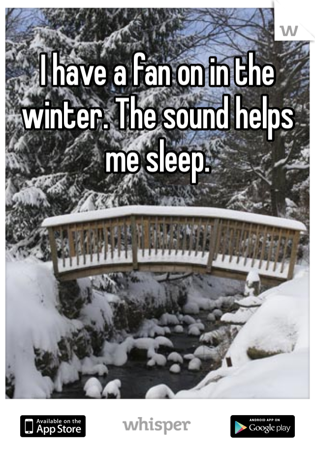 I have a fan on in the winter. The sound helps me sleep. 