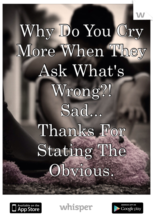Why Do You Cry More When They Ask What's Wrong?! 
Sad... 
Thanks For Stating The Obvious. 
