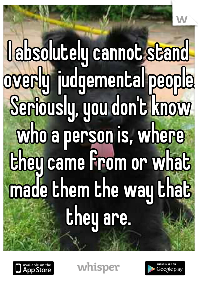 I absolutely cannot stand overly  judgemental people. Seriously, you don't know who a person is, where they came from or what made them the way that they are. 