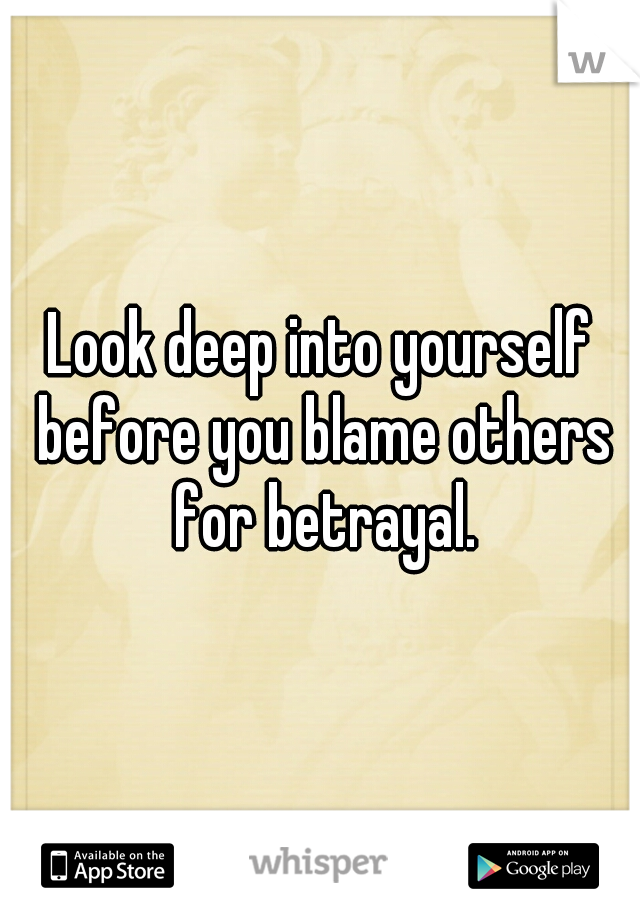 Look deep into yourself before you blame others for betrayal.