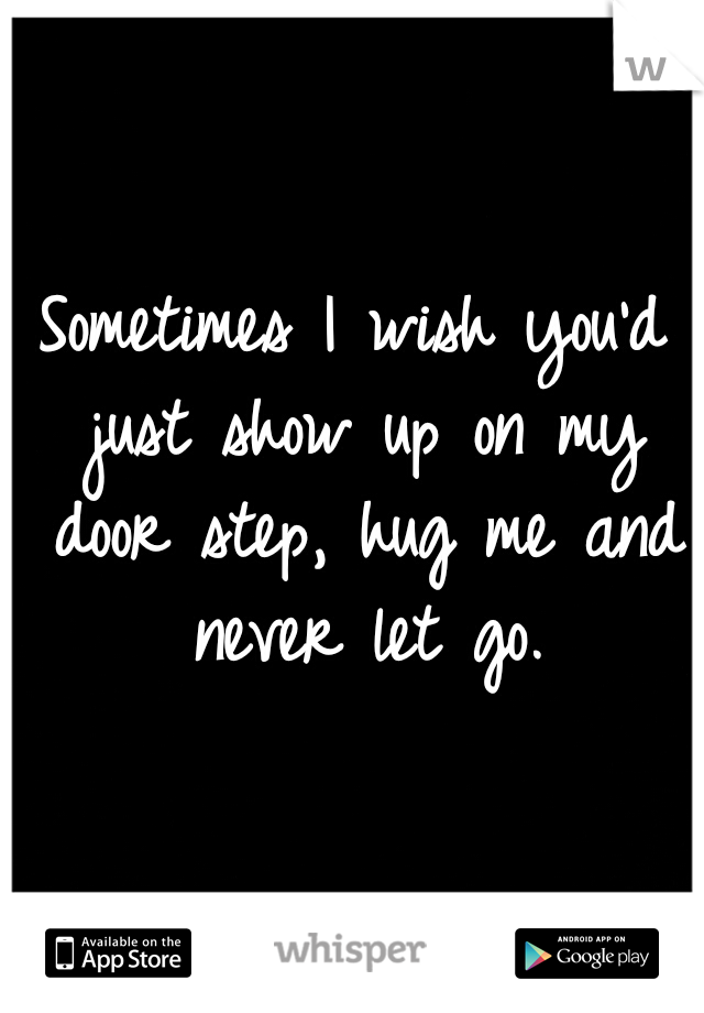 Sometimes I wish you'd just show up on my door step, hug me and never let go.