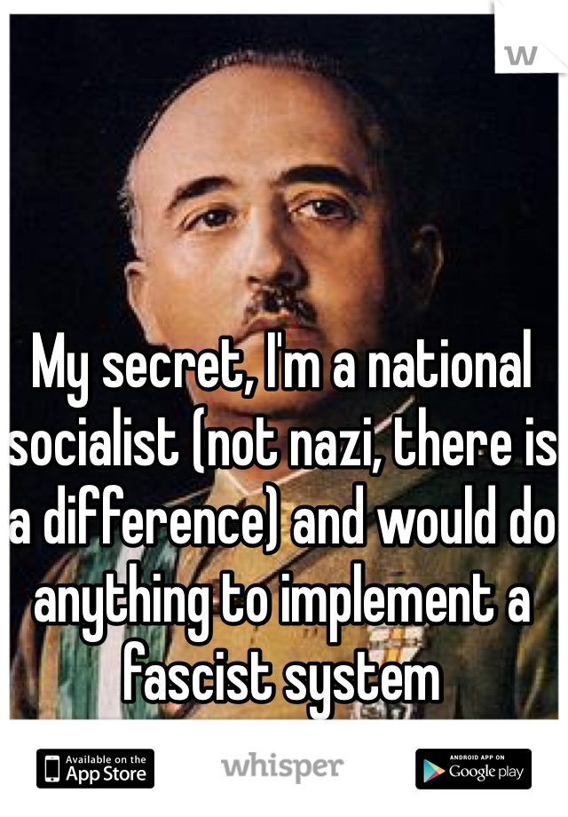 My secret, I'm a national socialist (not nazi, there is a difference) and would do anything to implement a fascist system 