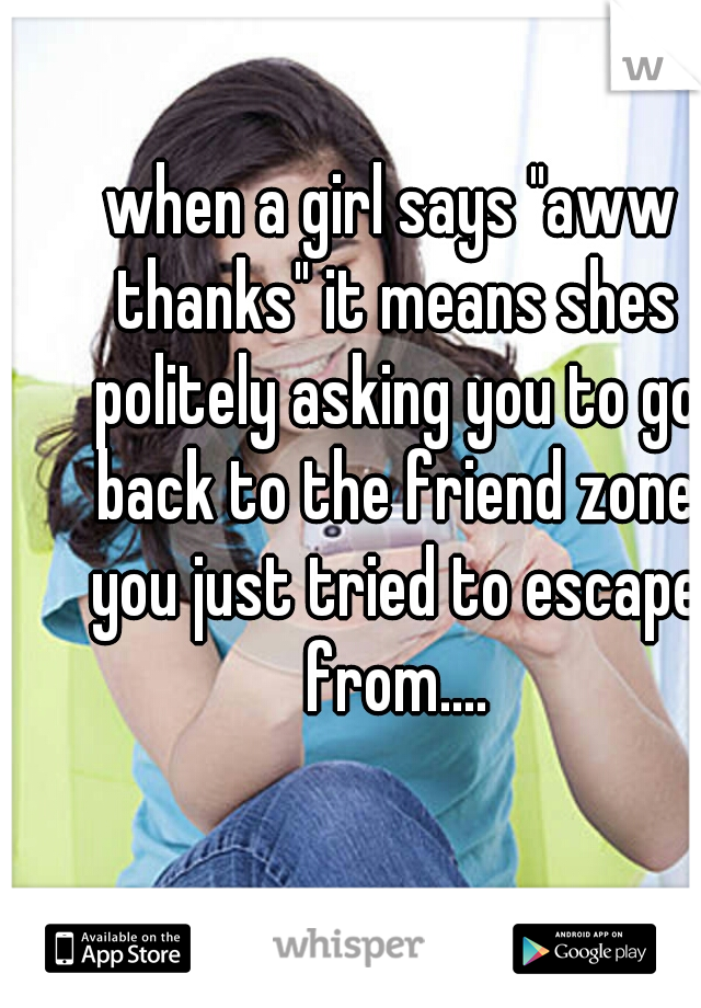 when a girl says "aww thanks" it means shes politely asking you to go back to the friend zone you just tried to escape from....