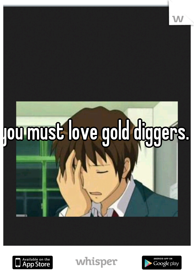you must love gold diggers. 
