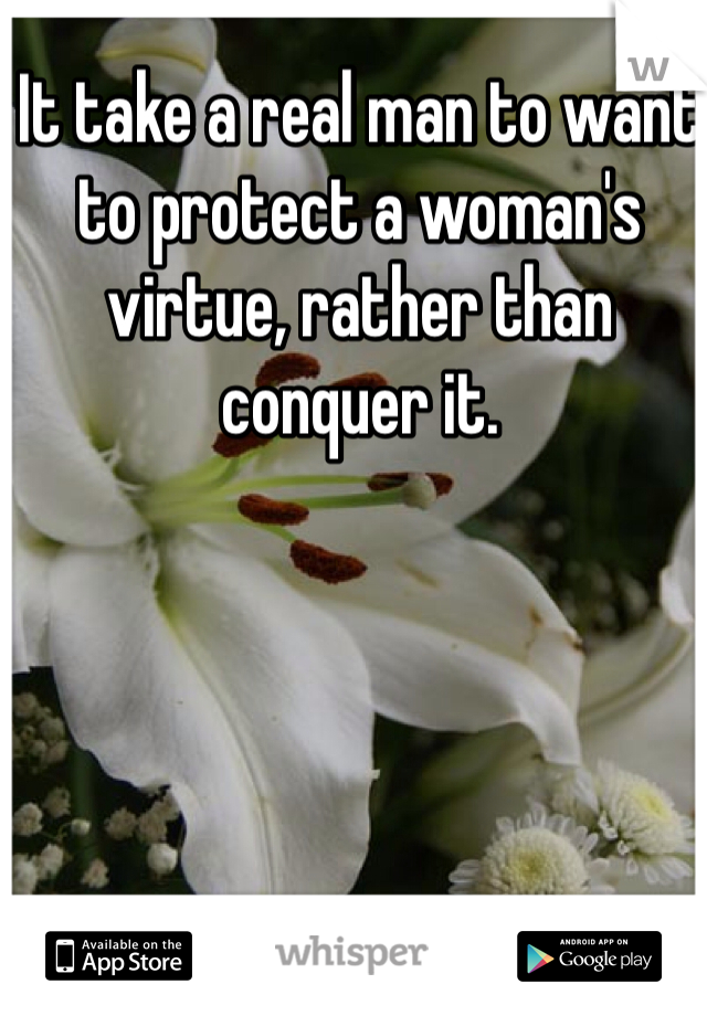 It take a real man to want to protect a woman's virtue, rather than conquer it. 