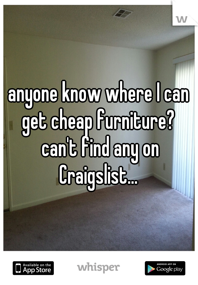 anyone know where I can get cheap furniture?  can't find any on Craigslist... 
