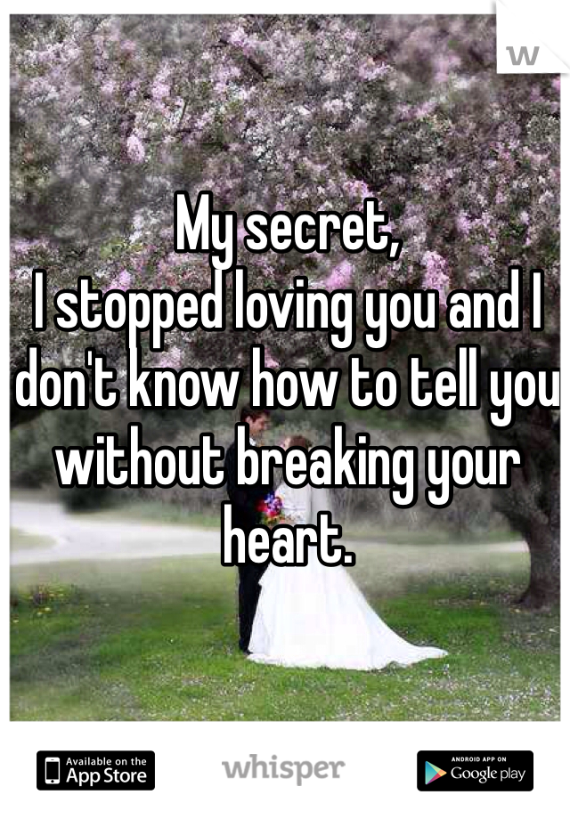My secret, 
I stopped loving you and I don't know how to tell you without breaking your heart. 