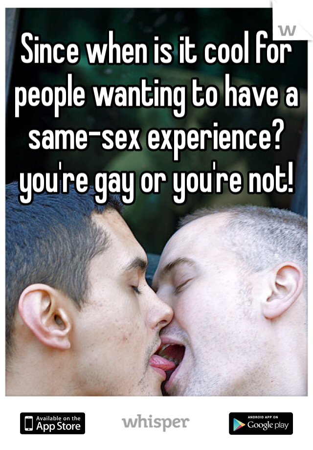 Since when is it cool for people wanting to have a same-sex experience? you're gay or you're not!