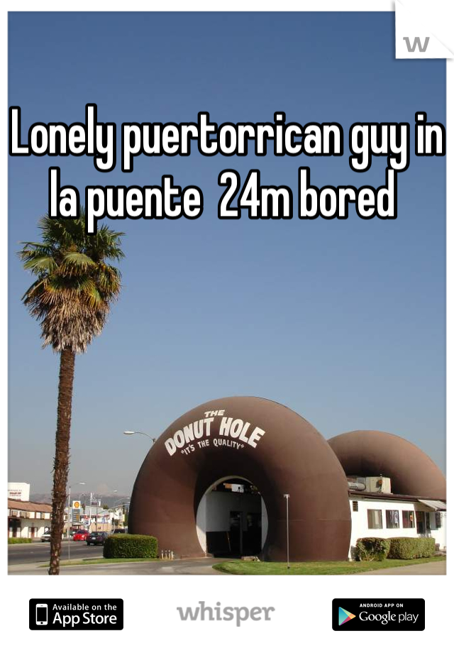 Lonely puertorrican guy in la puente  24m bored 