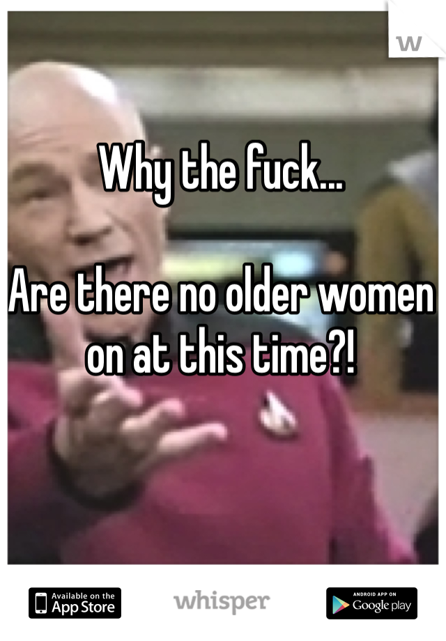 Why the fuck...

Are there no older women on at this time?!