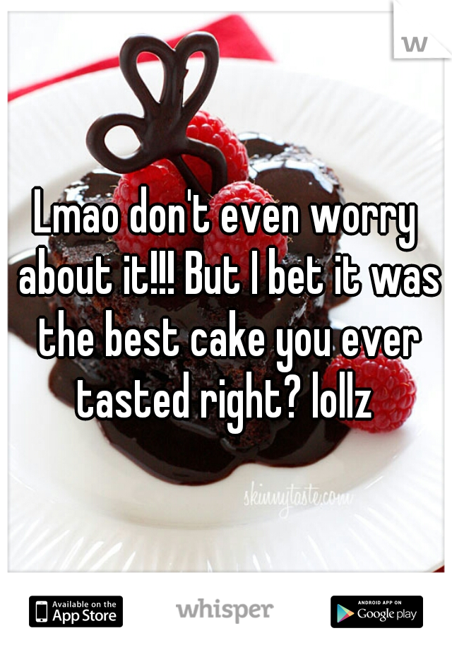 Lmao don't even worry about it!!! But I bet it was the best cake you ever tasted right? lollz 