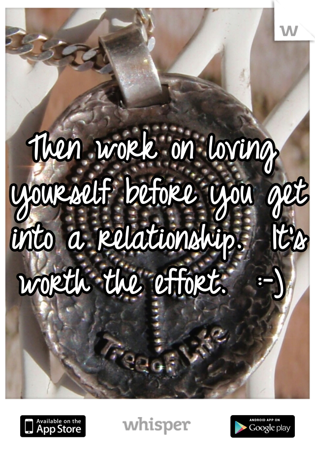 Then work on loving yourself before you get into a relationship.  It's worth the effort.  :-) 