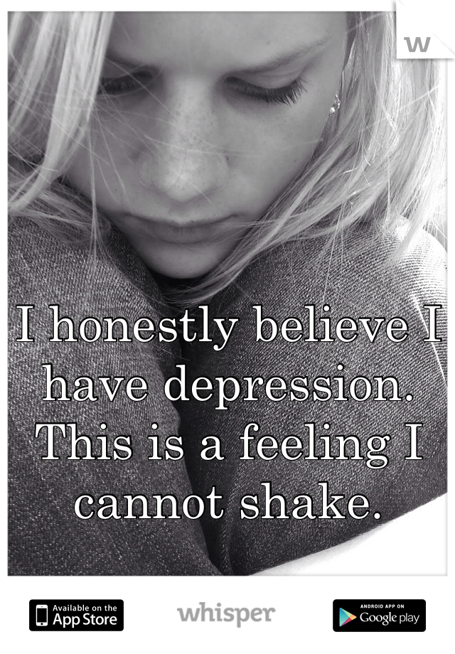 I honestly believe I have depression. This is a feeling I cannot shake.