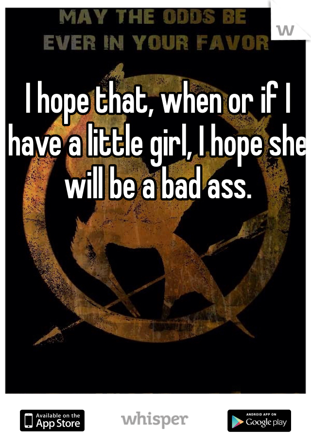 I hope that, when or if I have a little girl, I hope she will be a bad ass.