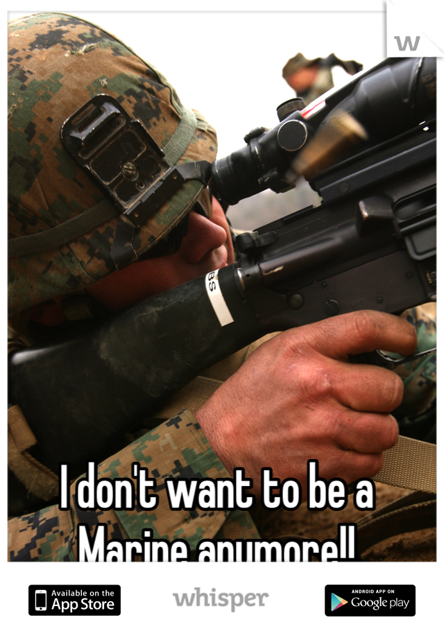 I don't want to be a Marine anymore!!