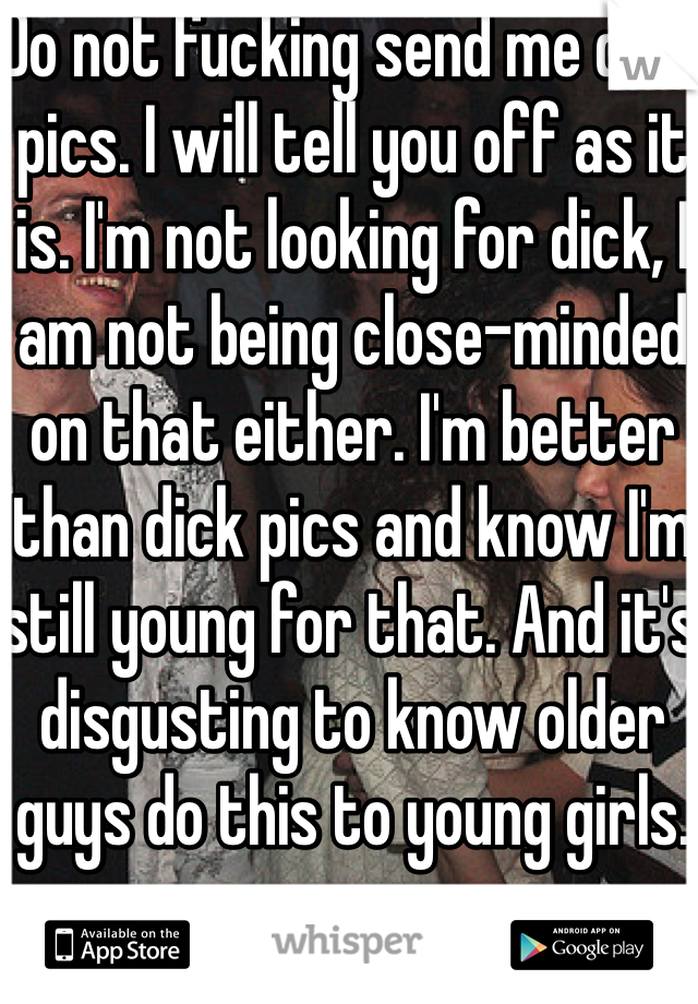 Do not fucking send me dick pics. I will tell you off as it is. I'm not looking for dick, I am not being close-minded on that either. I'm better than dick pics and know I'm still young for that. And it's disgusting to know older guys do this to young girls. 