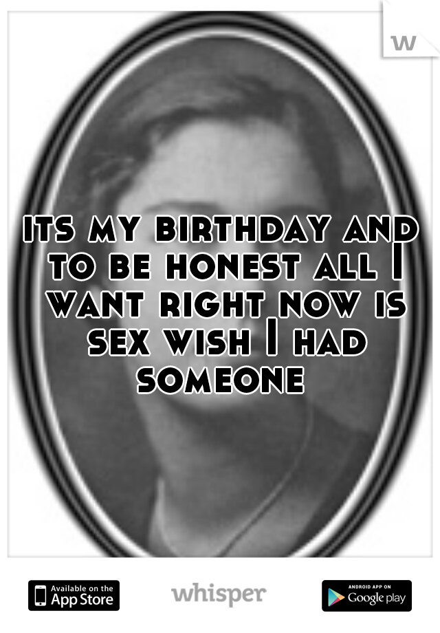its my birthday and to be honest all I want right now is sex wish I had someone 