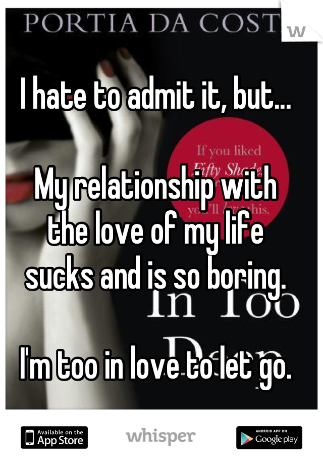 I hate to admit it, but...

My relationship with
the love of my life
sucks and is so boring.

I'm too in love to let go.