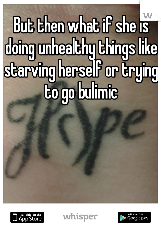 But then what if she is doing unhealthy things like starving herself or trying to go bulimic 