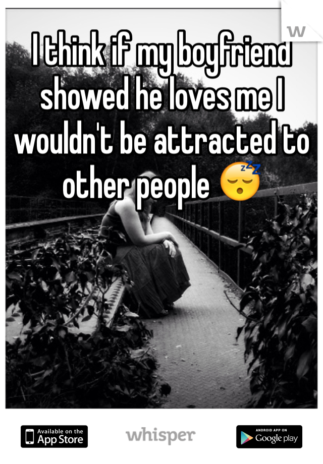 I think if my boyfriend showed he loves me I wouldn't be attracted to other people 😴