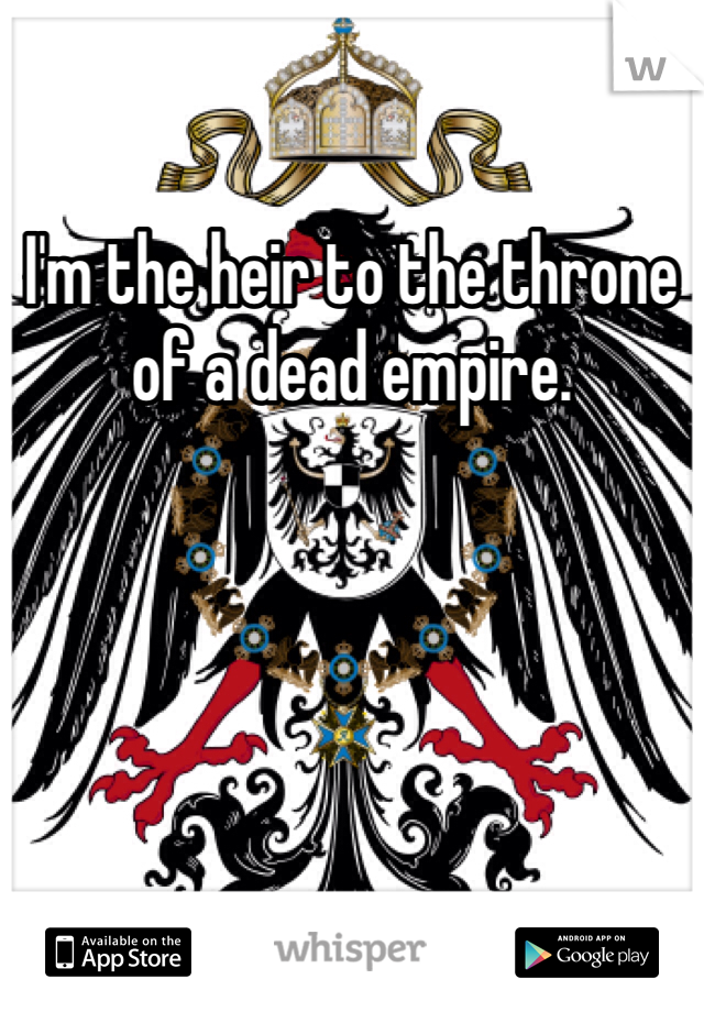 I'm the heir to the throne of a dead empire.