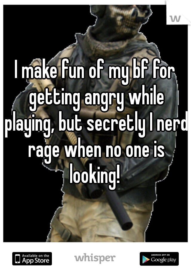 I make fun of my bf for getting angry while playing, but secretly I nerd rage when no one is looking! 