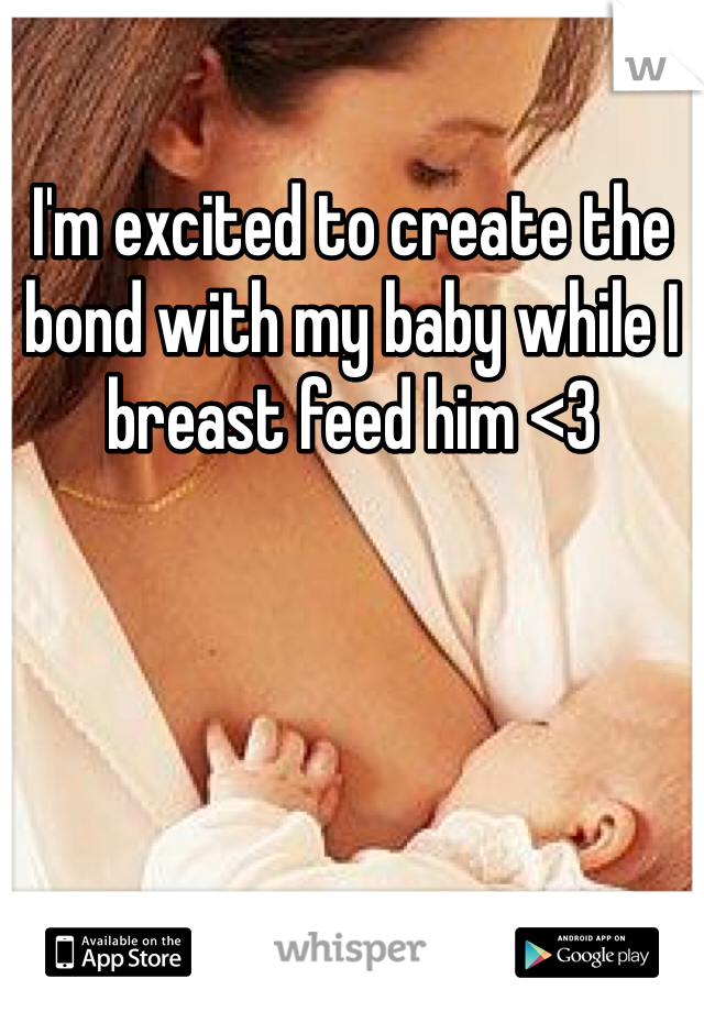 I'm excited to create the bond with my baby while I breast feed him <3