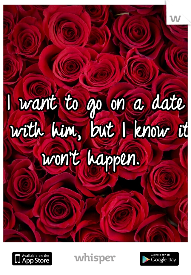 I want to go on a date with him, but I know it won't happen.  